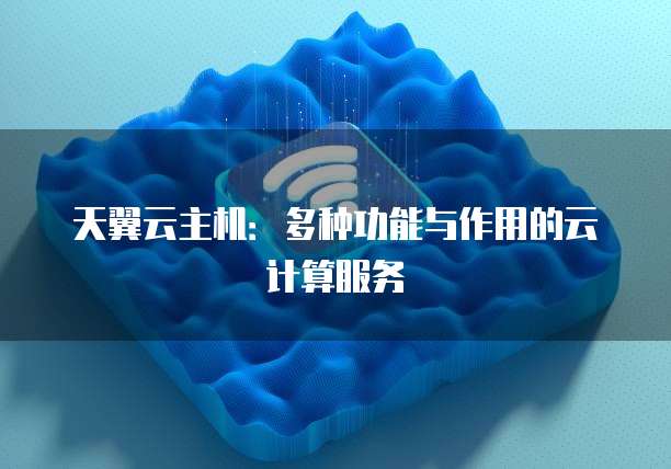 天翼云主机：多种功能与作用的云计算服务