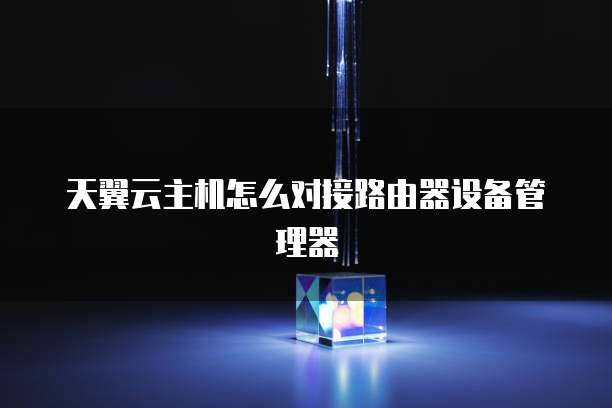 天翼云主机怎么对接路由器设备管理器