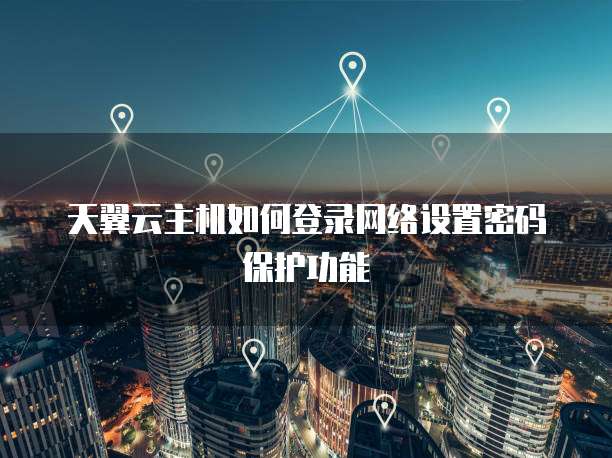 天翼云主机如何登录网络设置密码保护功能