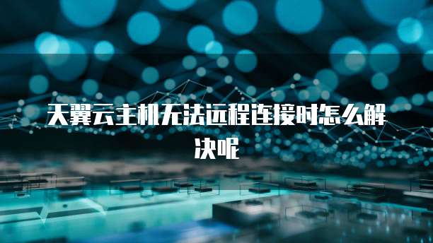 天翼云主机无法远程连接时怎么解决呢