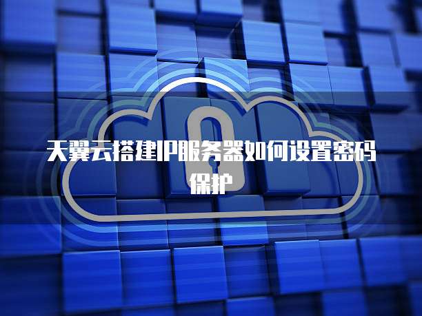 天翼云搭建IP服务器如何设置密码保护