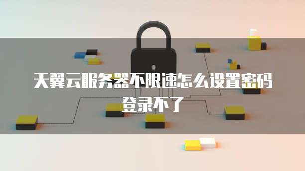 天翼云服务器不限速怎么设置密码登录不了