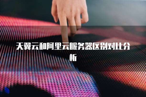 天翼云和阿里云服务器区别对比分析