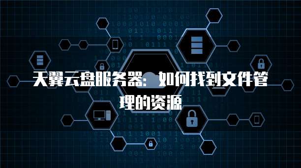 天翼云盘服务器：如何找到文件管理的资源