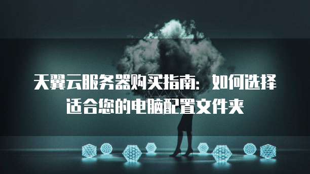 天翼云服务器购买指南：如何选择适合您的电脑配置文件夹