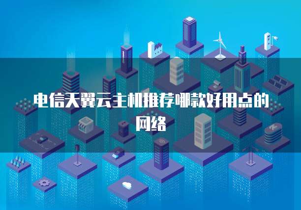 电信天翼云主机推荐哪款好用点的网络
