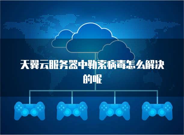 天翼云服务器中勒索病毒怎么解决的呢
