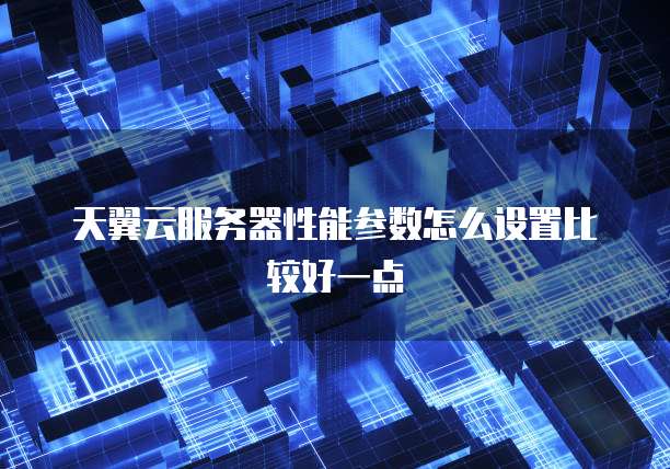 天翼云服务器性能参数怎么设置比较好一点