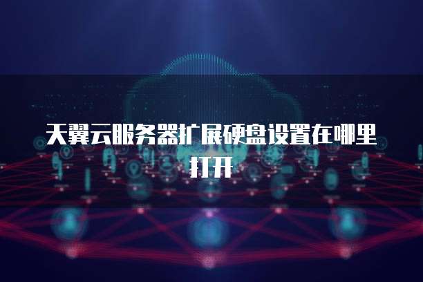 天翼云服务器扩展硬盘设置在哪里打开