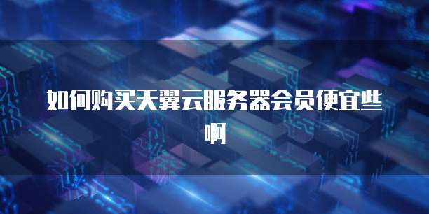 如何购买天翼云服务器会员便宜些啊