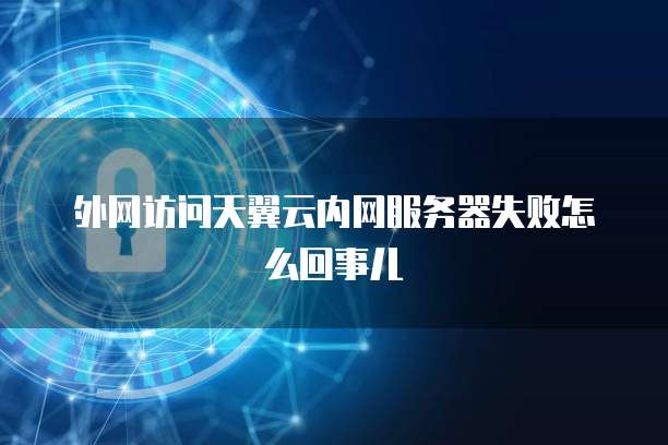外网访问天翼云内网服务器失败怎么回事儿
