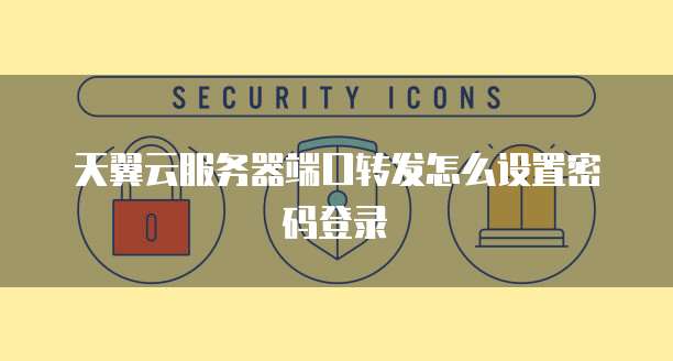 天翼云服务器端口转发怎么设置密码登录