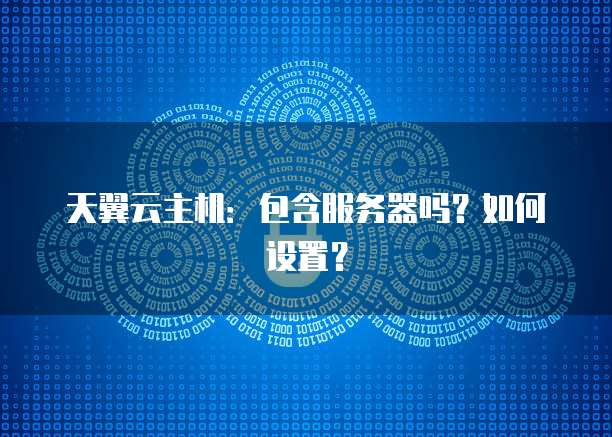 天翼云主机：包含服务器吗？如何设置？