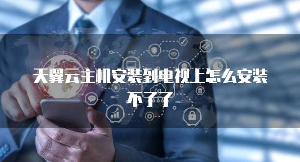 天翼云主机安装到电视上怎么安装不了了