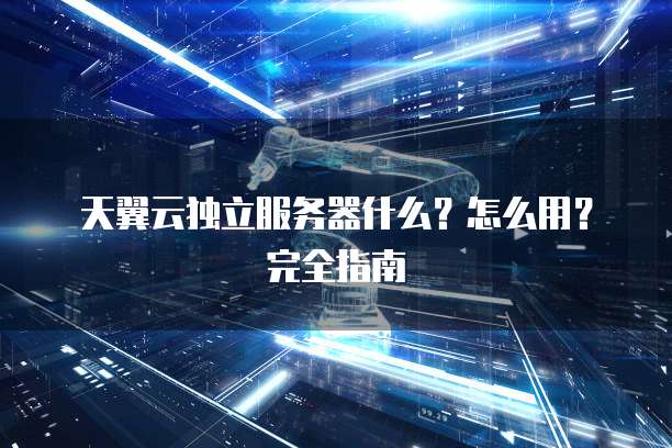 天翼云独立服务器什么？怎么用？完全指南