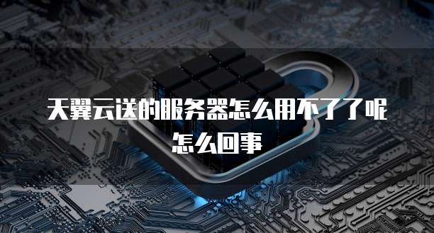 天翼云送的服务器怎么用不了了呢怎么回事