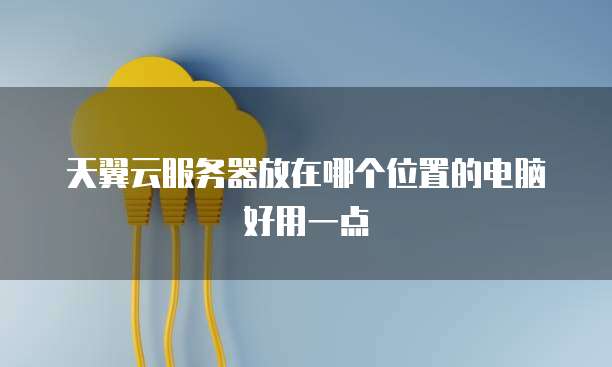 天翼云服务器放在哪个位置的电脑好用一点