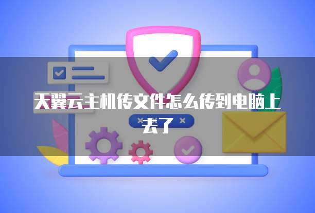 天翼云主机传文件怎么传到电脑上去了