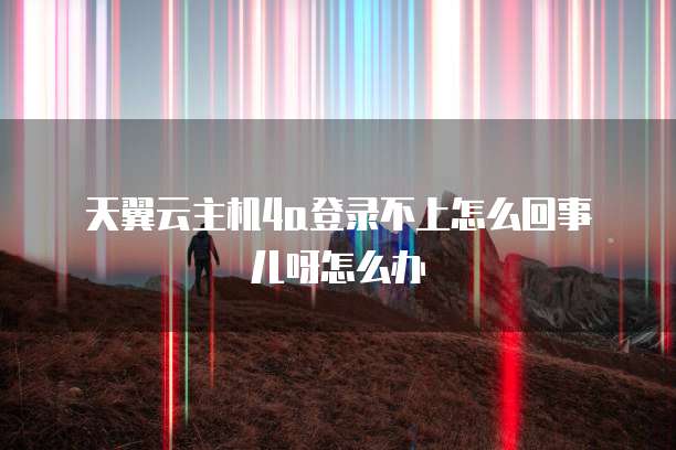 天翼云主机4a登录不上怎么回事儿呀怎么办
