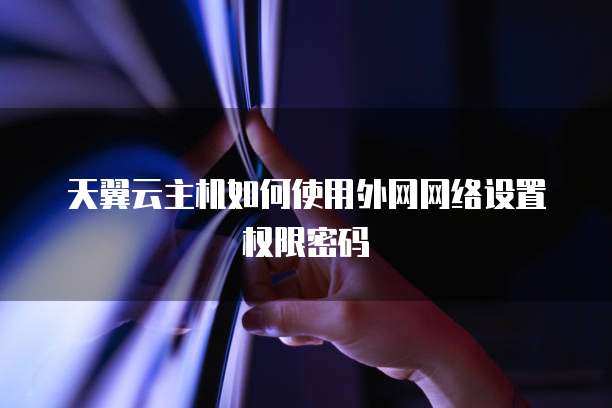 天翼云主机如何使用外网网络设置权限密码