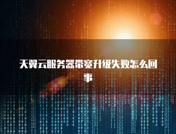 天翼云服务器带宽升级失败怎么回事