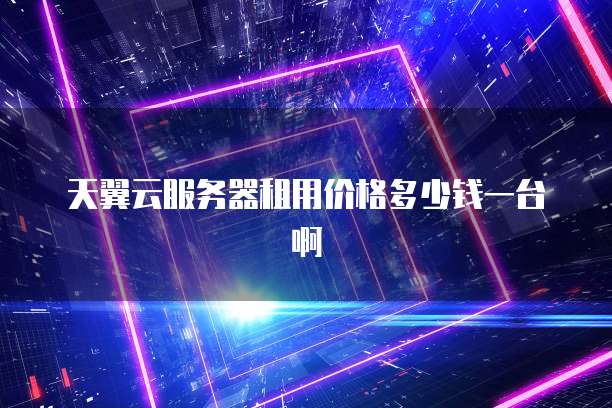天翼云服务器租用价格多少钱一台啊