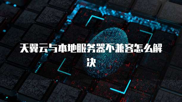 天翼云与本地服务器不兼容怎么解决