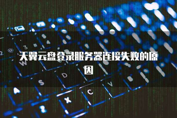 天翼云盘登录服务器连接失败的原因