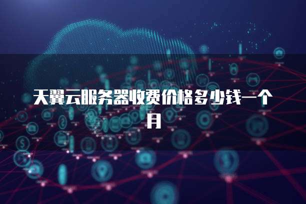 天翼云服务器收费价格多少钱一个月