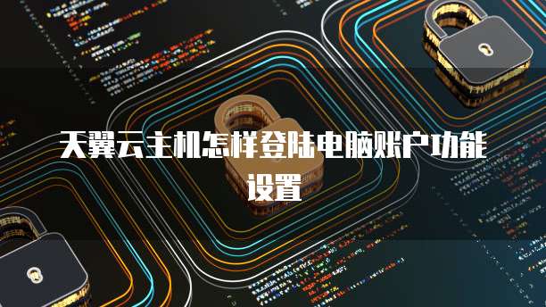 天翼云主机怎样登陆电脑账户功能设置