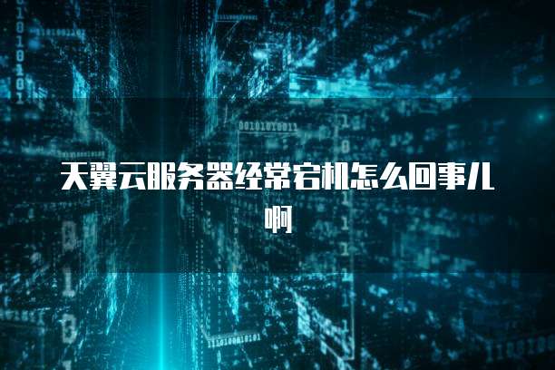 天翼云服务器经常宕机怎么回事儿啊