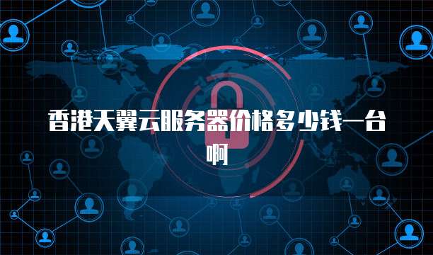 香港天翼云服务器价格多少钱一台啊