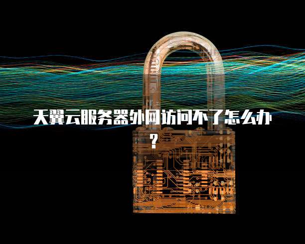 天翼云服务器外网访问不了怎么办？
